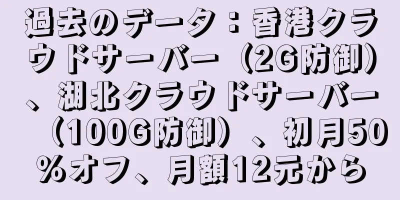 過去のデータ：香港クラウドサーバー（2G防御）、湖北クラウドサーバー（100G防御）、初月50％オフ、月額12元から
