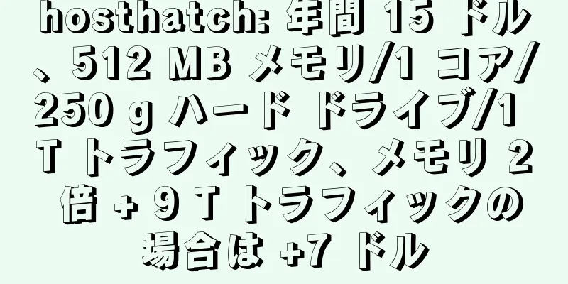 hosthatch: 年間 15 ドル、512 MB メモリ/1 コア/250 g ハード ドライブ/1 T トラフィック、メモリ 2 倍 + 9 T トラフィックの場合は +7 ドル