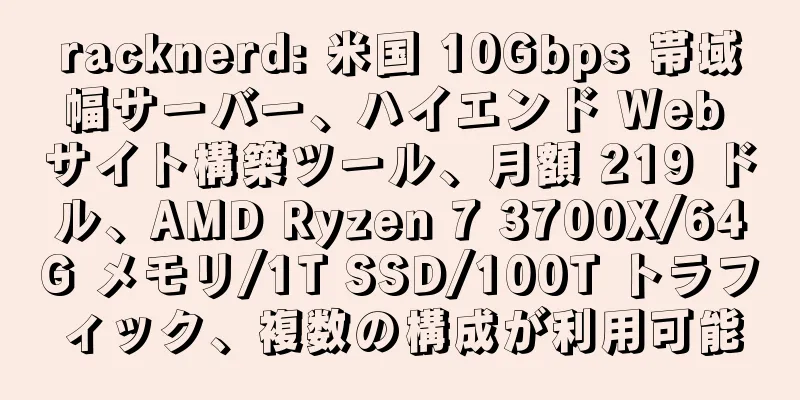 racknerd: 米国 10Gbps 帯域幅サーバー、ハイエンド Web サイト構築ツール、月額 219 ドル、AMD Ryzen 7 3700X/64G メモリ/1T SSD/100T トラフィック、複数の構成が利用可能