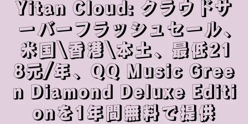 Yitan Cloud: クラウドサーバーフラッシュセール、米国\香港\本土、最低218元/年、QQ Music Green Diamond Deluxe Editionを1年間無料で提供