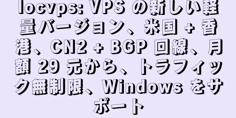 locvps: VPS の新しい軽量バージョン、米国 + 香港、CN2 + BGP 回線、月額 29 元から、トラフィック無制限、Windows をサポート