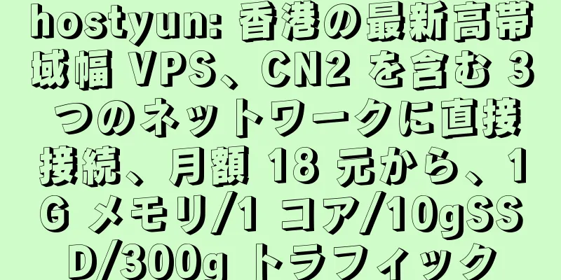 hostyun: 香港の最新高帯域幅 VPS、CN2 を含む 3 つのネットワークに直接接続、月額 18 元から、1G メモリ/1 コア/10gSSD/300g トラフィック