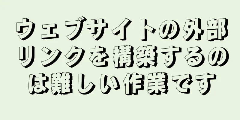 ウェブサイトの外部リンクを構築するのは難しい作業です