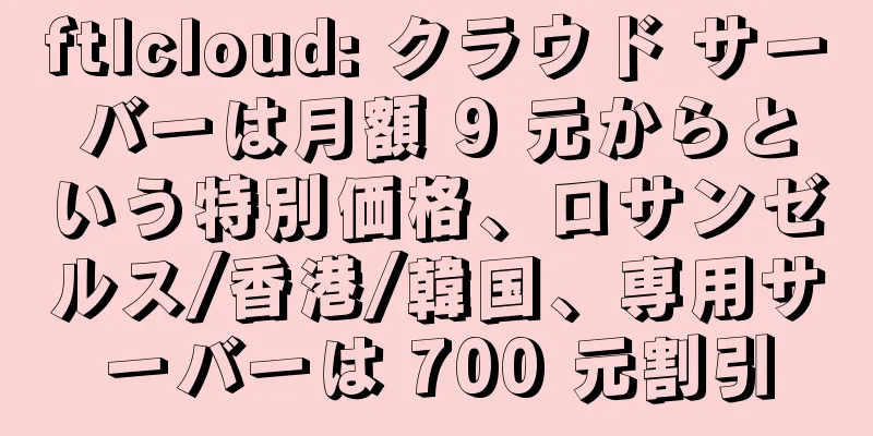ftlcloud: クラウド サーバーは月額 9 元からという特別価格、ロサンゼルス/香港/韓国、専用サーバーは 700 元割引