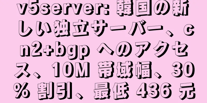 v5server: 韓国の新しい独立サーバー、cn2+bgp へのアクセス、10M 帯域幅、30% 割引、最低 436 元