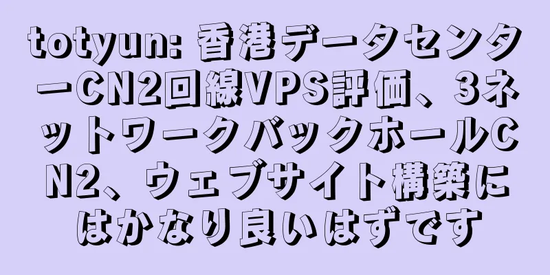 totyun: 香港データセンターCN2回線VPS評価、3ネットワークバックホールCN2、ウェブサイト構築にはかなり良いはずです