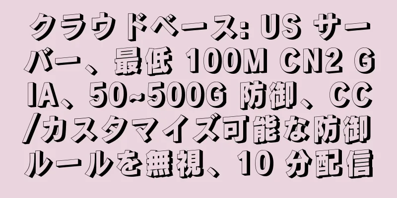 クラウドベース: US サーバー、最低 100M CN2 GIA、50~500G 防御、CC/カスタマイズ可能な防御ルールを無視、10 分配信