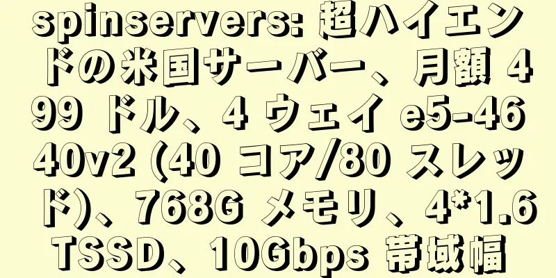 spinservers: 超ハイエンドの米国サーバー、月額 499 ドル、4 ウェイ e5-4640v2 (40 コア/80 スレッド)、768G メモリ、4*1.6TSSD、10Gbps 帯域幅