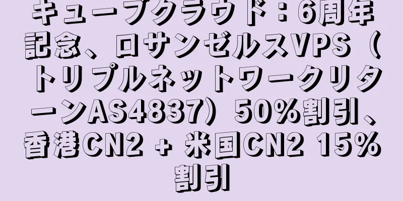 キューブクラウド：6周年記念、ロサンゼルスVPS（トリプルネットワークリターンAS4837）50％割引、香港CN2 + 米国CN2 15％割引