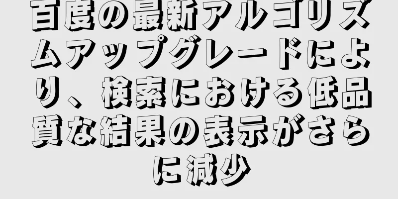 百度の最新アルゴリズムアップグレードにより、検索における低品質な結果の表示がさらに減少