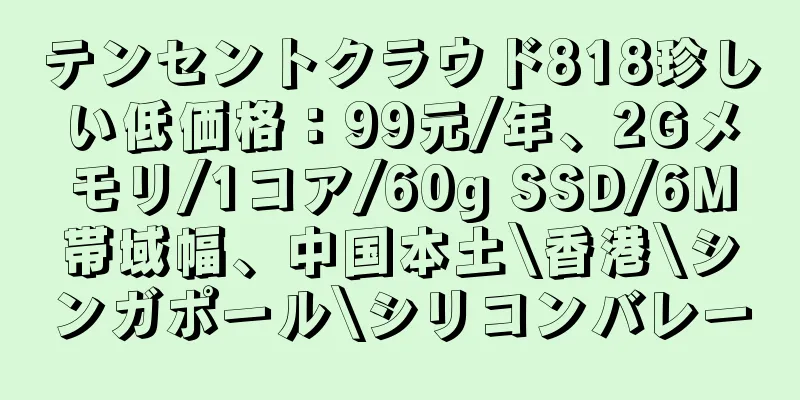 テンセントクラウド818珍しい低価格：99元/年、2Gメモリ/1コア/60g SSD/6M帯域幅、中国本土\香港\シンガポール\シリコンバレー