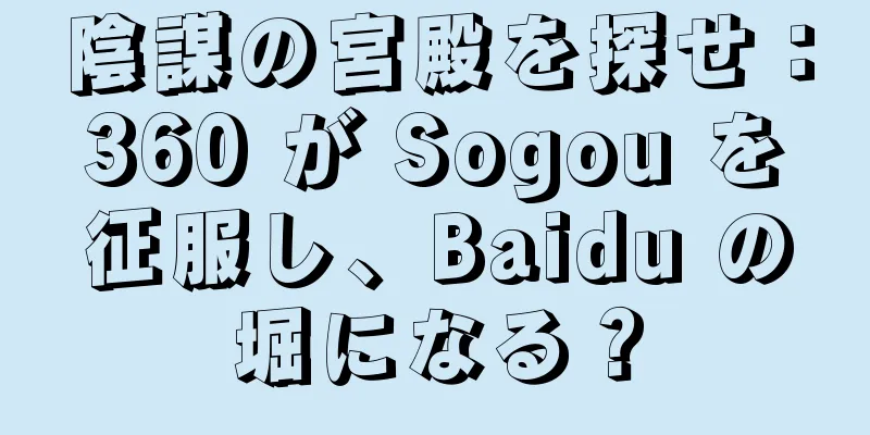 陰謀の宮殿を探せ：360 が Sogou を征服し、Baidu の堀になる？