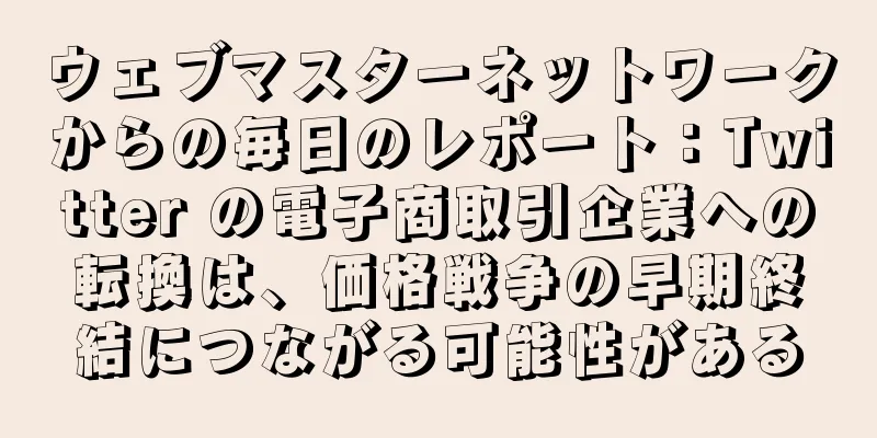 ウェブマスターネットワークからの毎日のレポート：Twitter の電子商取引企業への転換は、価格戦争の早期終結につながる可能性がある