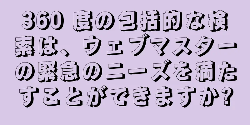 360 度の包括的な検索は、ウェブマスターの緊急のニーズを満たすことができますか?