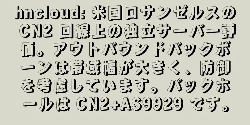 hncloud: 米国ロサンゼルスの CN2 回線上の独立サーバー評価。アウトバウンドバックボーンは帯域幅が大きく、防御を考慮しています。バックホールは CN2+AS9929 です。