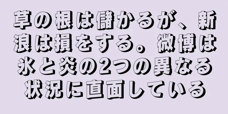 草の根は儲かるが、新浪は損をする。微博は氷と炎の2つの異なる状況に直面している