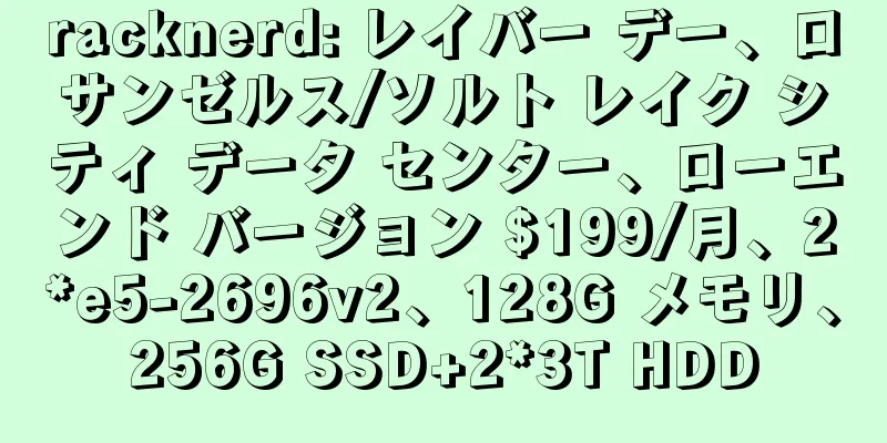 racknerd: レイバー デー、ロサンゼルス/ソルト レイク シティ データ センター、ローエンド バージョン $199/月、2*e5-2696v2、128G メモリ、256G SSD+2*3T HDD