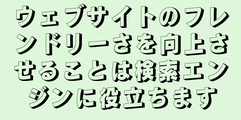 ウェブサイトのフレンドリーさを向上させることは検索エンジンに役立ちます