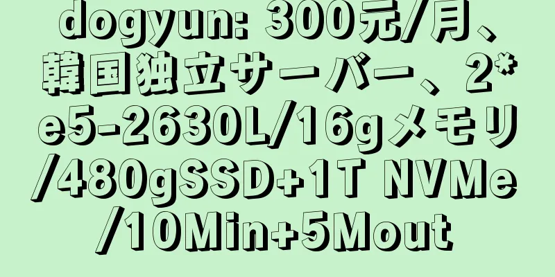 dogyun: 300元/月、韓国独立サーバー、2*e5-2630L/16gメモリ/480gSSD+1T NVMe/10Min+5Mout
