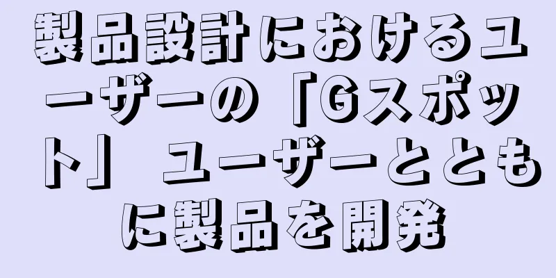 製品設計におけるユーザーの「Gスポット」 ユーザーとともに製品を開発