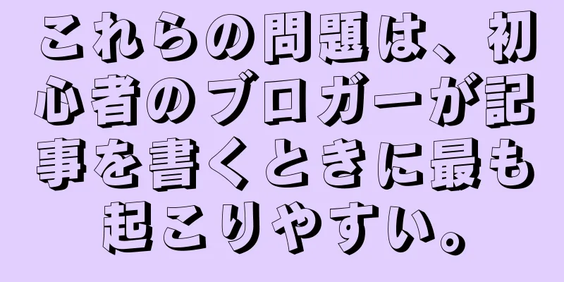 これらの問題は、初心者のブロガーが記事を書くときに最も起こりやすい。