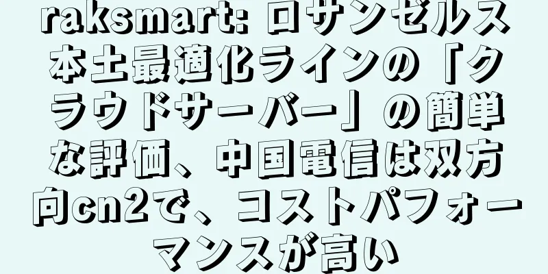 raksmart: ロサンゼルス本土最適化ラインの「クラウドサーバー」の簡単な評価、中国電信は双方向cn2で、コストパフォーマンスが高い