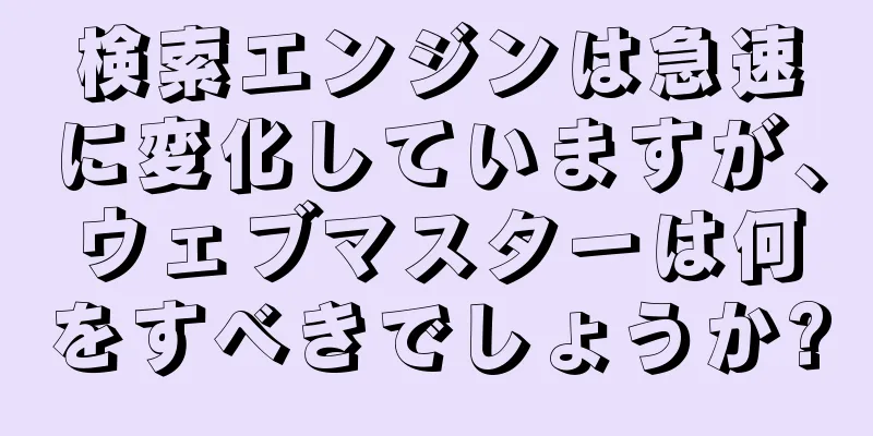 検索エンジンは急速に変化していますが、ウェブマスターは何をすべきでしょうか?