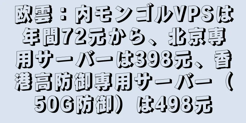 欧雲：内モンゴルVPSは年間72元から、北京専用サーバーは398元、香港高防御専用サーバー（50G防御）は498元