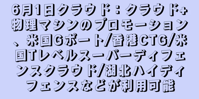 6月1日クラウド：クラウド+物理マシンのプロモーション、米国Gポート/香港CTG/米国Tレベルスーパーディフェンスクラウド/湖北ハイディフェンスなどが利用可能