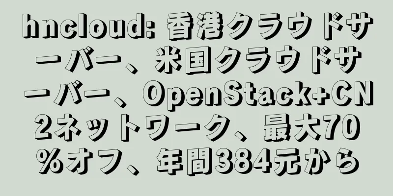 hncloud: 香港クラウドサーバー、米国クラウドサーバー、OpenStack+CN2ネットワーク、最大70%オフ、年間384元から