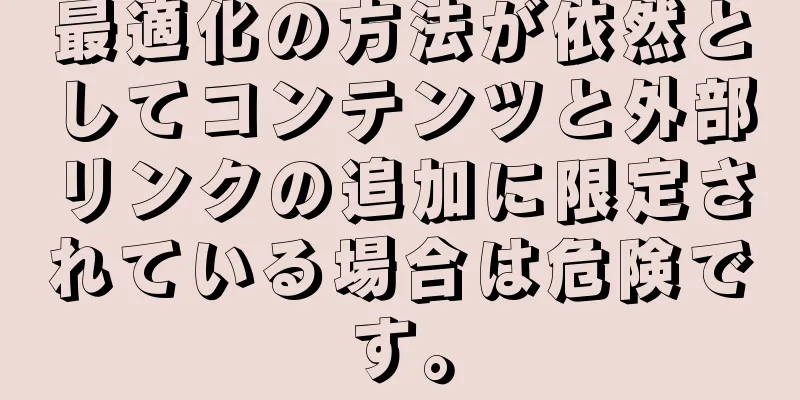 最適化の方法が依然としてコンテンツと外部リンクの追加に限定されている場合は危険です。