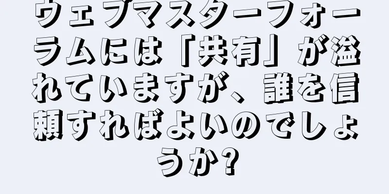 ウェブマスターフォーラムには「共有」が溢れていますが、誰を信頼すればよいのでしょうか?
