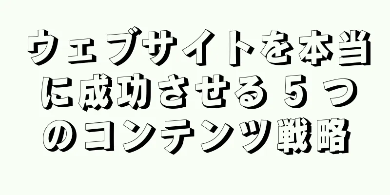 ウェブサイトを本当に成功させる 5 つのコンテンツ戦略