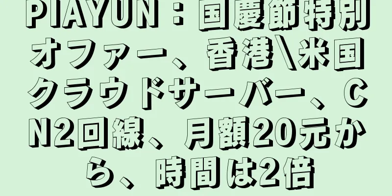 PIAYUN：国慶節特別オファー、香港\米国クラウドサーバー、CN2回線、月額20元から、時間は2倍