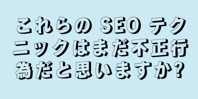 これらの SEO テクニックはまだ不正行為だと思いますか?