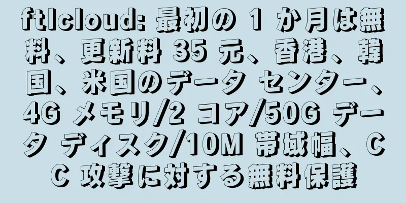 ftlcloud: 最初の 1 か月は無料、更新料 35 元、香港、韓国、米国のデータ センター、4G メモリ/2 コア/50G データ ディスク/10M 帯域幅、CC 攻撃に対する無料保護