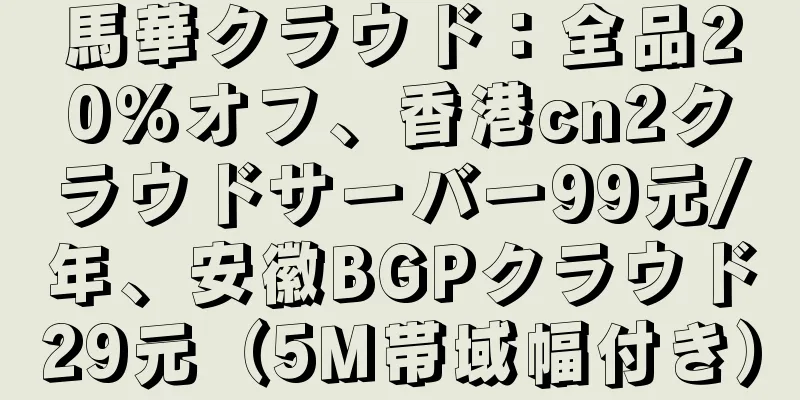 馬華クラウド：全品20％オフ、香港cn2クラウドサーバー99元/年、安徽BGPクラウド29元（5M帯域幅付き）
