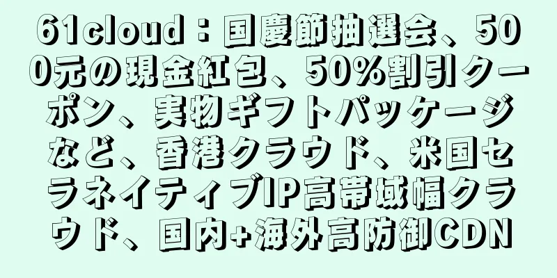 61cloud：国慶節抽選会、500元の現金紅包、50％割引クーポン、実物ギフトパッケージなど、香港クラウド、米国セラネイティブIP高帯域幅クラウド、国内+海外高防御CDN