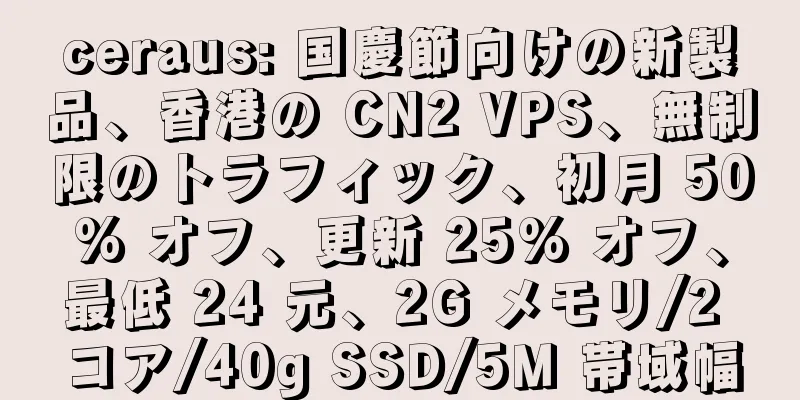 ceraus: 国慶節向けの新製品、香港の CN2 VPS、無制限のトラフィック、初月 50% オフ、更新 25% オフ、最低 24 元、2G メモリ/2 コア/40g SSD/5M 帯域幅