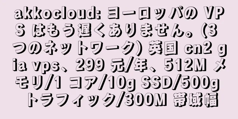 akkocloud: ヨーロッパの VPS はもう遅くありません。(3 つのネットワーク) 英国 cn2 gia vps、299 元/年、512M メモリ/1 コア/10g SSD/500g トラフィック/300M 帯域幅
