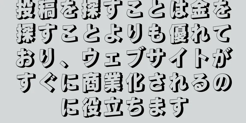 投稿を探すことは金を探すことよりも優れており、ウェブサイトがすぐに商業化されるのに役立ちます