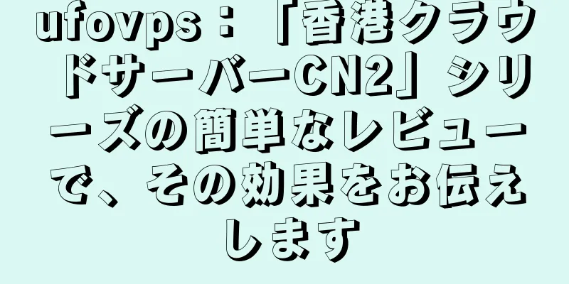 ufovps：「香港クラウドサーバーCN2」シリーズの簡単なレビューで、その効果をお伝えします