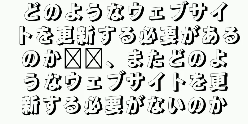 どのようなウェブサイトを更新する必要があるのか​​、またどのようなウェブサイトを更新する必要がないのか