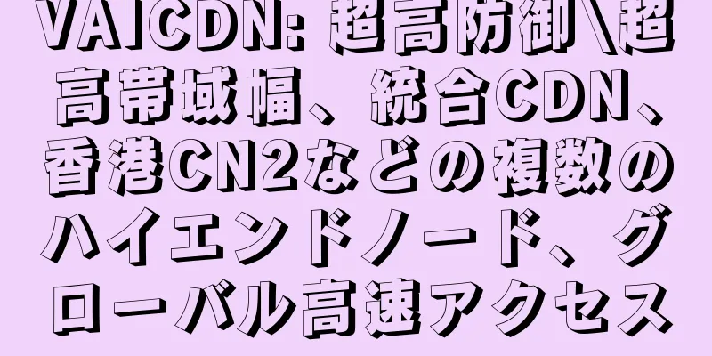 VAICDN: 超高防御\超高帯域幅、統合CDN、香港CN2などの複数のハイエンドノード、グローバル高速アクセス