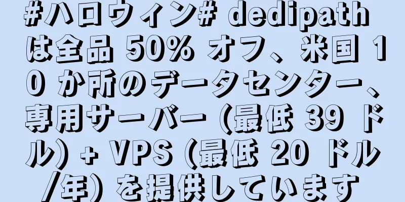 #ハロウィン# dedipath は全品 50% オフ、米国 10 か所のデータセンター、専用サーバー (最低 39 ドル) + VPS (最低 20 ドル/年) を提供しています