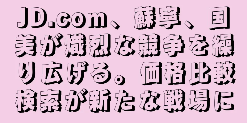 JD.com、蘇寧、国美が熾烈な競争を繰り広げる。価格比較検索が新たな戦場に