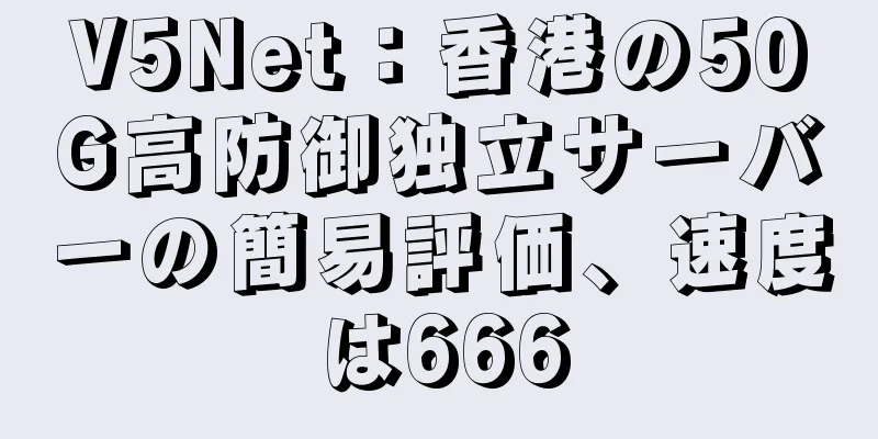 V5Net：香港の50G高防御独立サーバーの簡易評価、速度は666