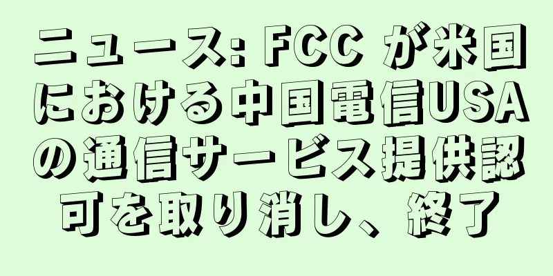 ニュース: FCC が米国における中国電信USAの通信サービス提供認可を取り消し、終了