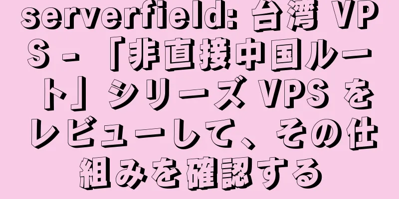 serverfield: 台湾 VPS - 「非直接中国ルート」シリーズ VPS をレビューして、その仕組みを確認する