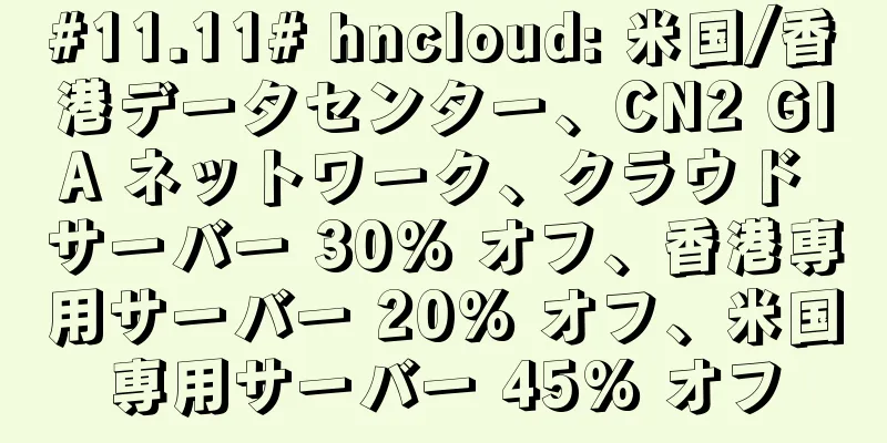 #11.11# hncloud: 米国/香港データセンター、CN2 GIA ネットワーク、クラウド サーバー 30% オフ、香港専用サーバー 20% オフ、米国専用サーバー 45% オフ